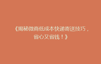 《揭秘微商低成本快递寄送技巧，省心又省钱！》