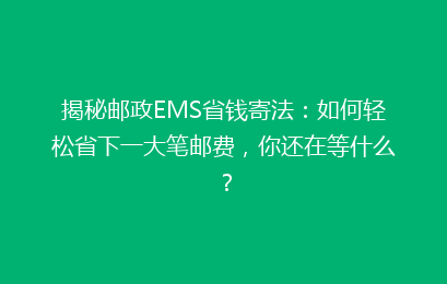 揭秘邮政EMS省钱寄法:如何轻松省下一大笔邮费,你还在等什么?