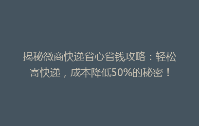 揭秘微商快递省心省钱攻略：轻松寄快递，成本降低50%的秘密！