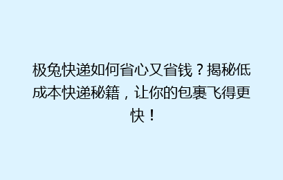 极兔快递如何省心又省钱？揭秘低成本快递秘籍，让你的包裹飞得更快！