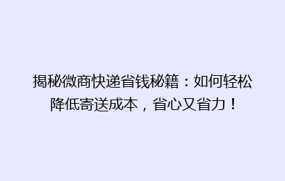 揭秘微商快递省钱秘籍：如何轻松降低寄送成本，省心又省力！