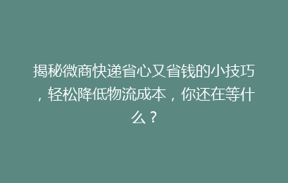 揭秘微商快递省心又省钱的小技巧,轻松降低物流成本,你还在等什么?