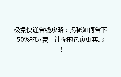 极兔快递省钱攻略：揭秘如何省下50%的运费，让你的包裹更实惠！