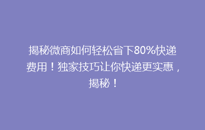 揭秘微商如何轻松省下80%快递费用!独家技巧让你快递更实惠,揭秘!