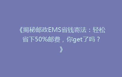 《揭秘邮政EMS省钱寄法:轻松省下50%邮费,你get了吗?》