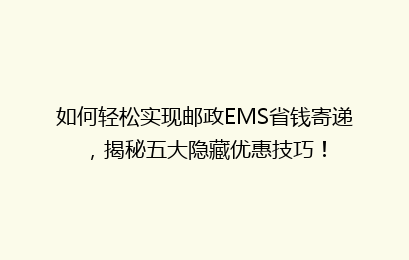 如何轻松实现邮政EMS省钱寄递，揭秘五大隐藏优惠技巧！