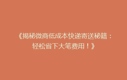 《揭秘微商低成本快递寄送秘籍：轻松省下大笔费用！》