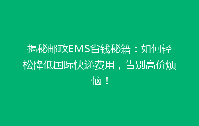 揭秘邮政EMS省钱秘籍：如何轻松降低国际快递费用，告别高价烦恼！