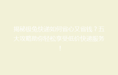揭秘极兔快递如何省心又省钱？五大攻略助你轻松享受低价快递服务！