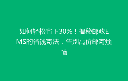 如何轻松省下30%!揭秘邮政EMS的省钱寄法,告别高价邮寄烦恼