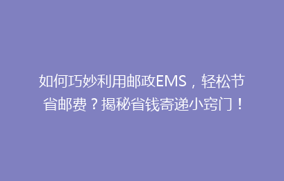 如何巧妙利用邮政EMS，轻松节省邮费？揭秘省钱寄递小窍门！