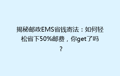 揭秘邮政EMS省钱寄法：如何轻松省下50%邮费，你get了吗？