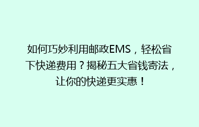 如何巧妙利用邮政EMS,轻松省下快递费用?揭秘五大省钱寄法,让你的快递更实惠!