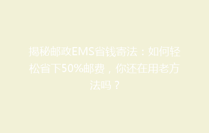 揭秘邮政EMS省钱寄法：如何轻松省下50%邮费，你还在用老方法吗？