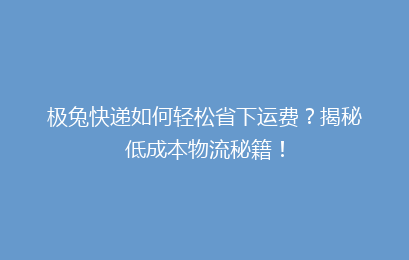 极兔快递如何轻松省下运费？揭秘低成本物流秘籍！