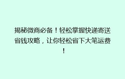 揭秘微商必备！轻松掌握快递寄送省钱攻略，让你轻松省下大笔运费！