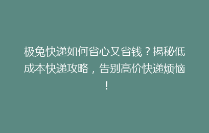 极兔快递如何省心又省钱？揭秘低成本快递攻略，告别高价快递烦恼！