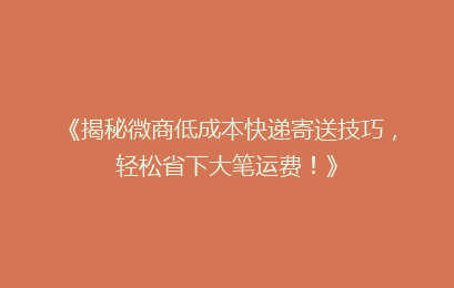 《揭秘微商低成本快递寄送技巧，轻松省下大笔运费！》