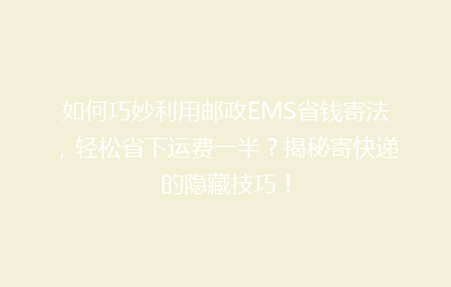 如何巧妙利用邮政EMS省钱寄法，轻松省下运费一半？揭秘寄快递的隐藏技巧！