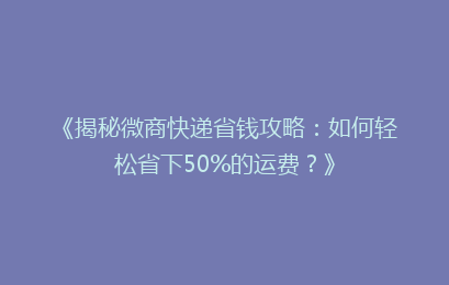 《揭秘微商快递省钱攻略：如何轻松省下50%的运费？》