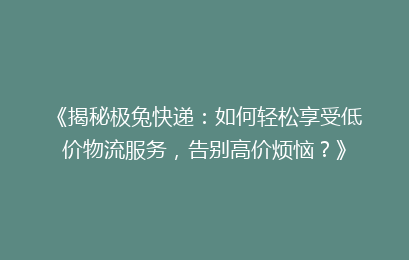 《揭秘极兔快递：如何轻松享受低价物流服务，告别高价烦恼？》
