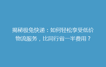 揭秘极兔快递:如何轻松享受低价物流服务,比同行省一半费用?