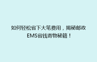 如何轻松省下大笔费用，揭秘邮政EMS省钱寄物秘籍！