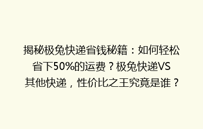 揭秘极兔快递省钱秘籍：如何轻松省下50%的运费？极兔快递VS其他快递，性价比之王究竟是谁？