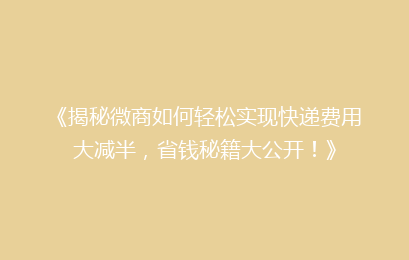 《揭秘微商如何轻松实现快递费用大减半，省钱秘籍大公开！》