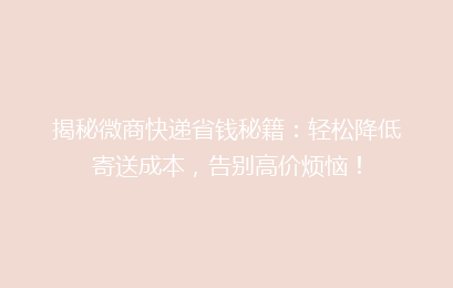 揭秘微商快递省钱秘籍：轻松降低寄送成本，告别高价烦恼！