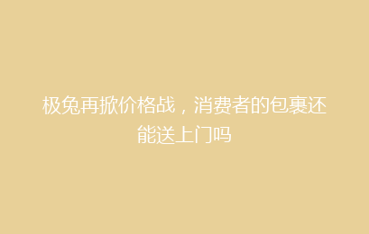 极兔再掀价格战，消费者的包裹还能送上门吗