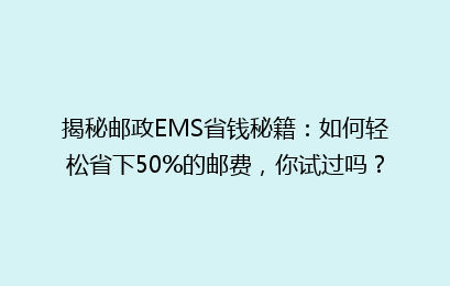揭秘邮政EMS省钱秘籍：如何轻松省下50%的邮费，你试过吗？