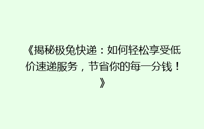 《揭秘极兔快递：如何轻松享受低价速递服务，节省你的每一分钱！》