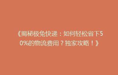《揭秘极兔快递:如何轻松省下50%的物流费用?独家攻略!》