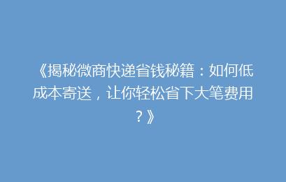 《揭秘微商快递省钱秘籍:如何低成本寄送,让你轻松省下大笔费用?》