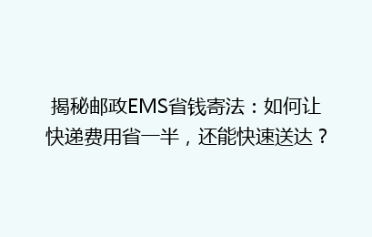 揭秘邮政EMS省钱寄法：如何让快递费用省一半，还能快速送达？