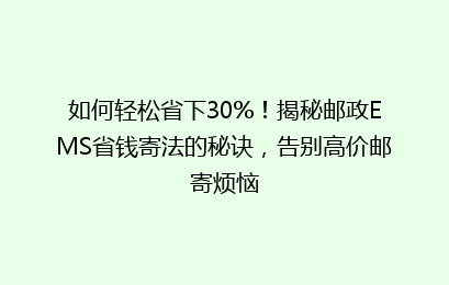 如何轻松省下30%！揭秘邮政EMS省钱寄法的秘诀，告别高价邮寄烦恼