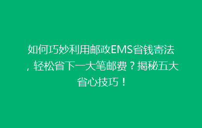 如何巧妙利用邮政EMS省钱寄法，轻松省下一大笔邮费？揭秘五大省心技巧！