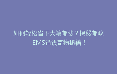如何轻松省下大笔邮费？揭秘邮政EMS省钱寄物秘籍！