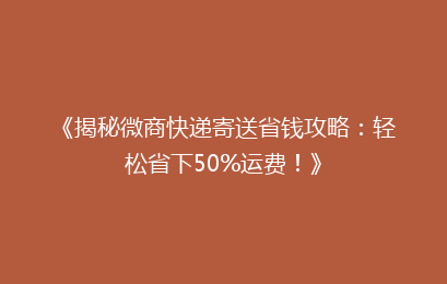 《揭秘微商快递寄送省钱攻略:轻松省下50%运费!》