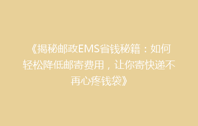 《揭秘邮政EMS省钱秘籍：如何轻松降低邮寄费用，让你寄快递不再心疼钱袋》