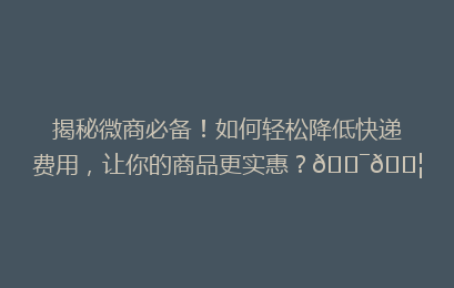 揭秘微商必备！如何轻松降低快递费用，让你的商品更实惠？🎯📦