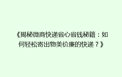 《揭秘微商快递省心省钱秘籍:如何轻松寄出物美价廉的快递?》