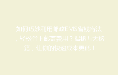 如何巧妙利用邮政EMS省钱寄法，轻松省下邮寄费用？揭秘五大秘籍，让你的快递成本更低！