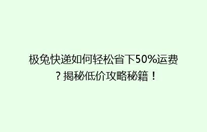 极兔快递如何轻松省下50%运费？揭秘低价攻略秘籍！