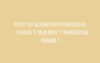 如何巧妙运用邮政EMS省钱寄法，轻松省下快递费用？揭秘高效省钱秘籍！