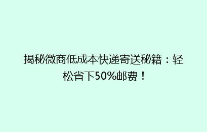 揭秘微商低成本快递寄送秘籍：轻松省下50%邮费！