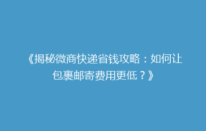 《揭秘微商快递省钱攻略：如何让包裹邮寄费用更低？》