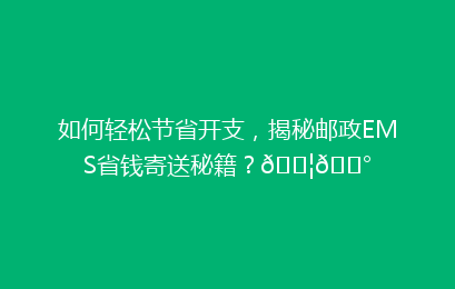 如何轻松节省开支，揭秘邮政EMS省钱寄送秘籍？📦💰