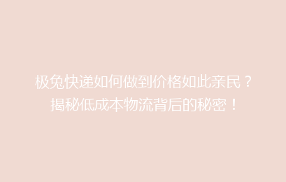 极兔快递如何做到价格如此亲民？揭秘低成本物流背后的秘密！